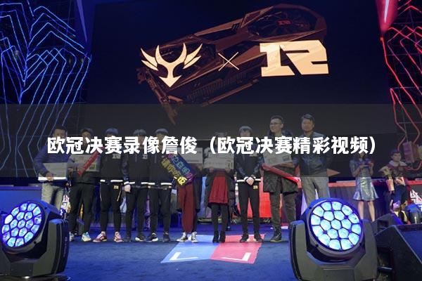 欧冠决赛录像詹俊（欧冠决赛精彩视频）