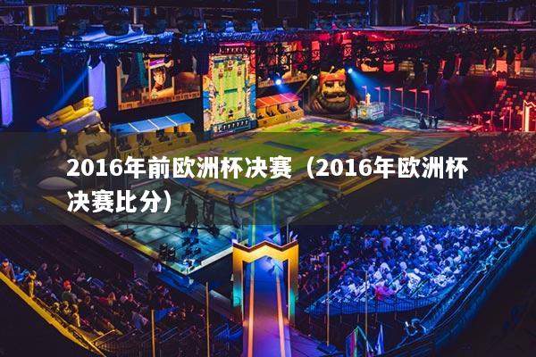 2016年前欧洲杯决赛（2016年欧洲杯决赛比分）