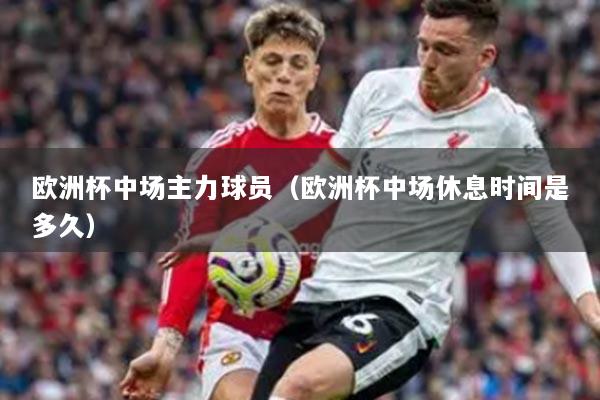 欧洲杯中场主力球员（欧洲杯中场休息时间是多久）