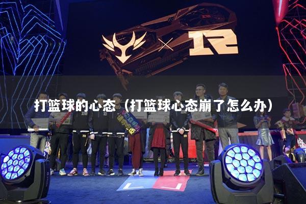 打篮球的心态（打篮球心态崩了怎么办）