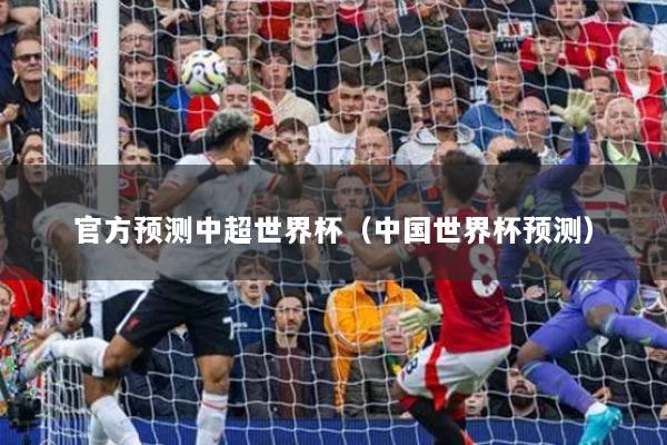 官方预测中超世界杯（中国世界杯预测）
