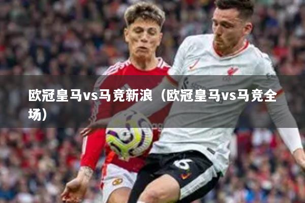 欧冠皇马vs马竞新浪（欧冠皇马vs马竞全场）