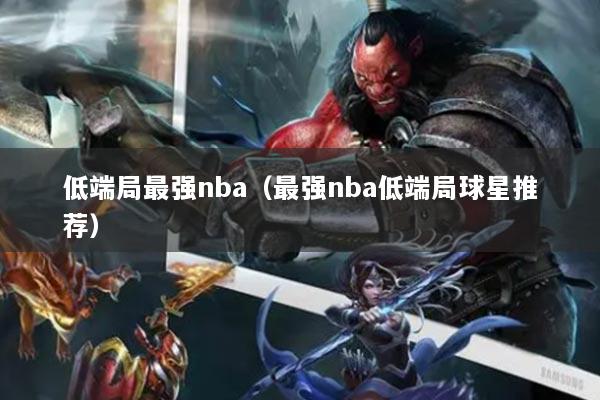 低端局最强nba（最强nba低端局球星推荐）