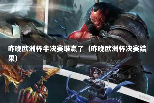 昨晚欧洲杯半决赛谁赢了（昨晚欧洲杯决赛结果）