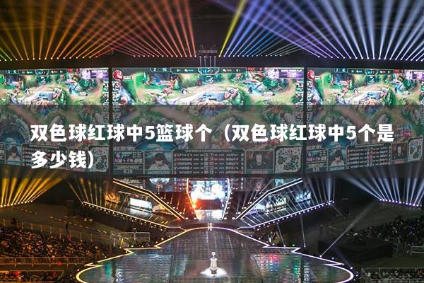 双色球红球中5篮球个（双色球红球中5个是多少钱）