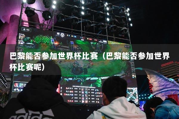 巴黎能否参加世界杯比赛（巴黎能否参加世界杯比赛呢）