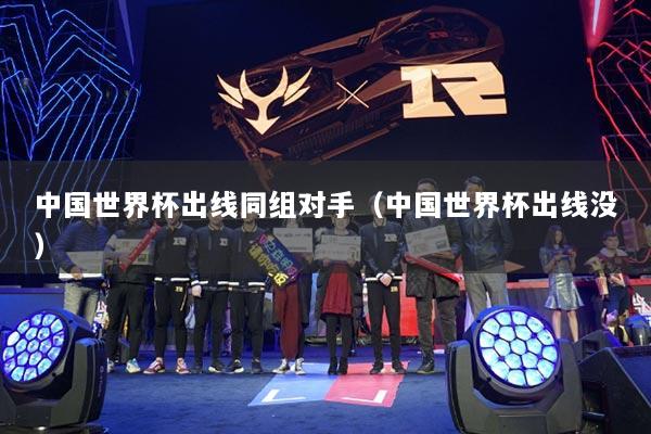 中国世界杯出线同组对手（中国世界杯出线没）