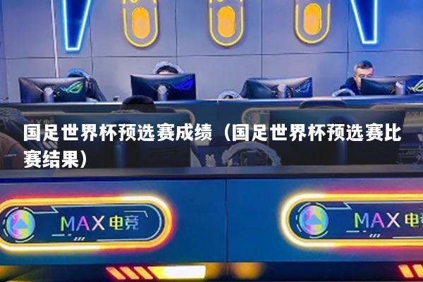 国足世界杯预选赛成绩（国足世界杯预选赛比赛结果）