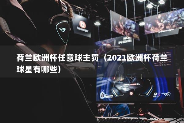荷兰欧洲杯任意球主罚（2021欧洲杯荷兰球星有哪些）