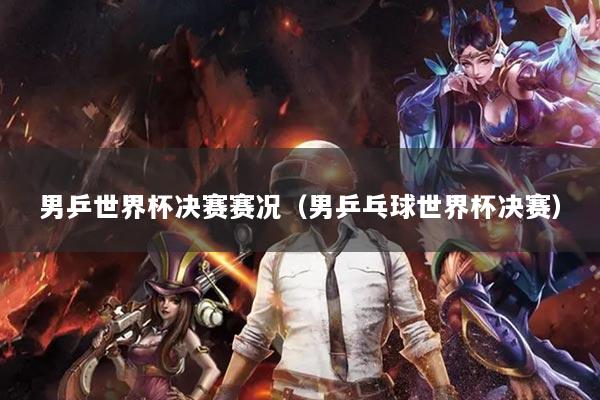 男乒世界杯决赛赛况（男乒乓球世界杯决赛）