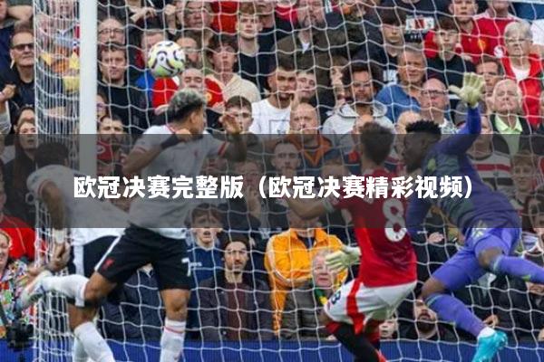 欧冠决赛完整版（欧冠决赛精彩视频）