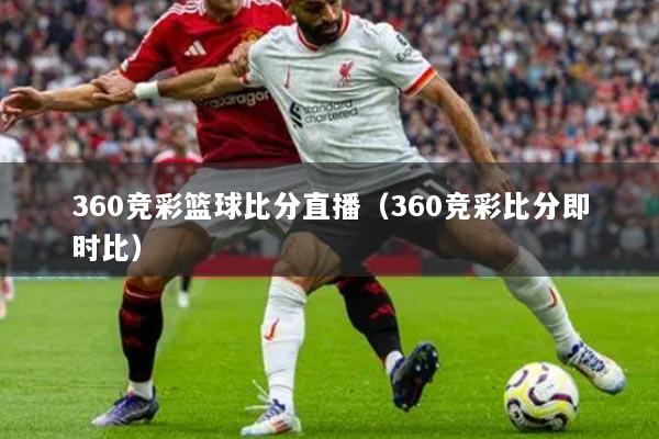 360竞彩篮球比分直播（360竞彩比分即时比）