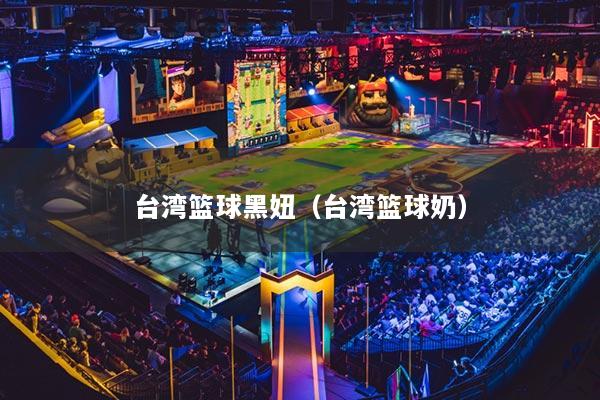 台湾篮球黑妞（台湾篮球奶）