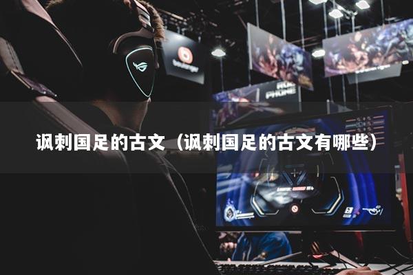 讽刺国足的古文（讽刺国足的古文有哪些）