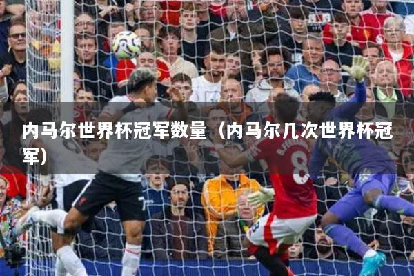 内马尔世界杯冠军数量（内马尔几次世界杯冠军）