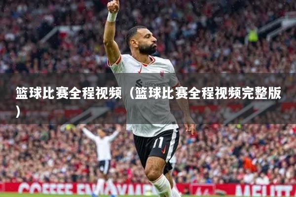 篮球比赛全程视频（篮球比赛全程视频完整版）