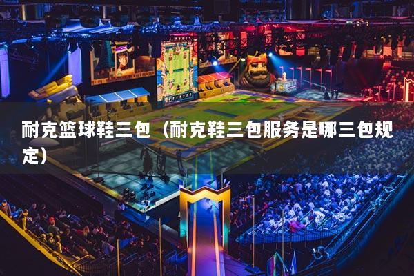 耐克篮球鞋三包（耐克鞋三包服务是哪三包规定）