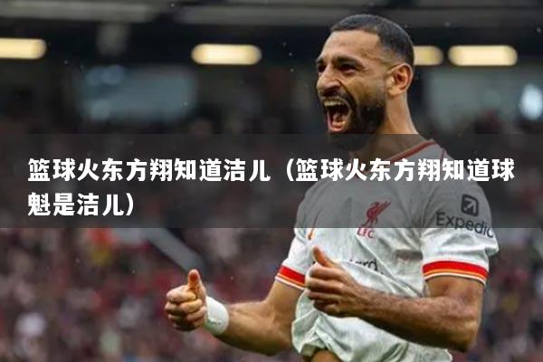 详细阅读:篮球火东方翔知道洁儿(篮球火东方翔知道球魁是洁儿) 篮球火东方翔知道洁儿(篮球火东方翔知道球魁是洁儿)