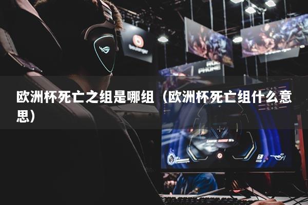 详细阅读:欧洲杯死亡之组是哪组(欧洲杯死亡组什么意思) 欧洲杯死亡之组是哪组(欧洲杯死亡组什么意思)