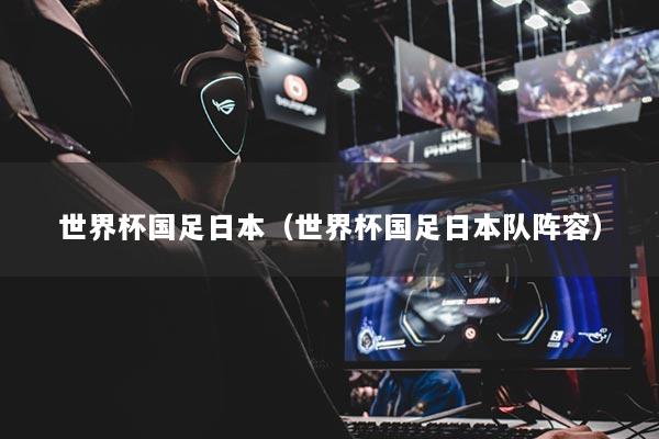 详细阅读:世界杯国足日本(世界杯国足日本队阵容) 世界杯国足日本(世界杯国足日本队阵容)