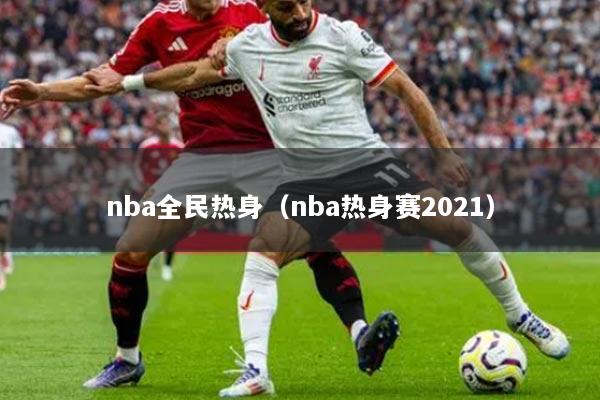 详细阅读:nba全民热身(nba热身赛2021) nba全民热身(nba热身赛2021)