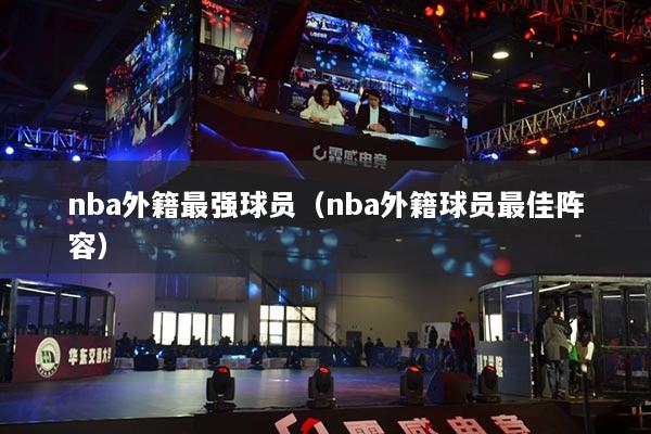 详细阅读:nba外籍最强球员(nba外籍球员最佳阵容) nba外籍最强球员(nba外籍球员最佳阵容)