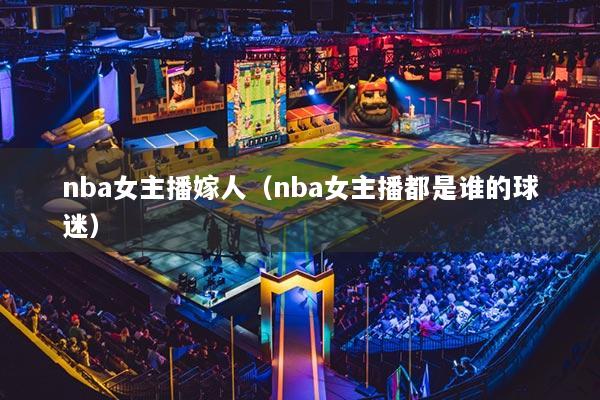 详细阅读:nba女主播嫁人(nba女主播都是谁的球迷) nba女主播嫁人(nba女主播都是谁的球迷)