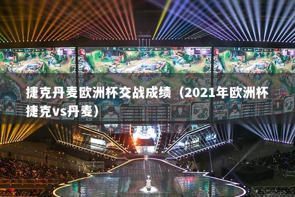 捷克丹麦欧洲杯交战成绩（2021年欧洲杯捷克vs丹麦）