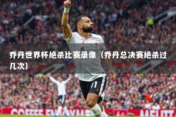 乔丹世界杯绝杀比赛录像（乔丹总决赛绝杀过几次）