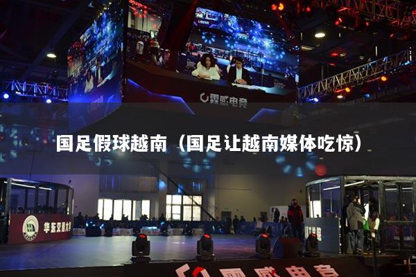 国足假球越南（国足让越南媒体吃惊）