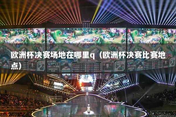 欧洲杯决赛场地在哪里q（欧洲杯决赛比赛地点）